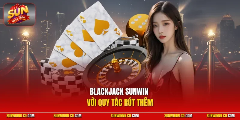 Blackjack SUNWIN với quy tắc rút thêm